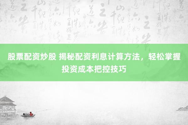 股票配資炒股 揭秘配資利息計算方法，輕松掌握投資成本把控技巧